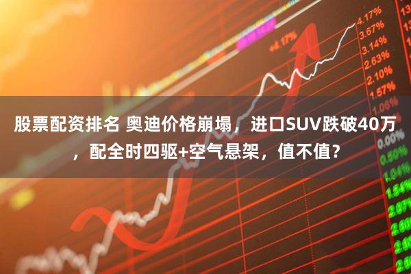 股票配资排名 奥迪价格崩塌，进口SUV跌破40万，配全时四驱+空气悬架，值不值？