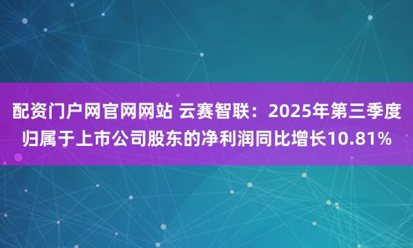 配资门户网官网网站 云赛智联：2025年第三季度归属于上市公司股东的净利润同比增长10.81%