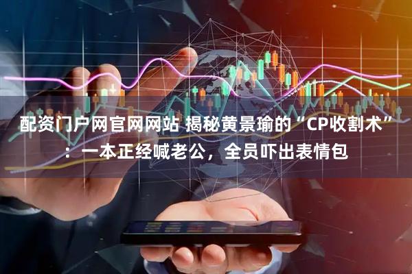 配资门户网官网网站 揭秘黄景瑜的“CP收割术”：一本正经喊老公，全员吓出表情包
