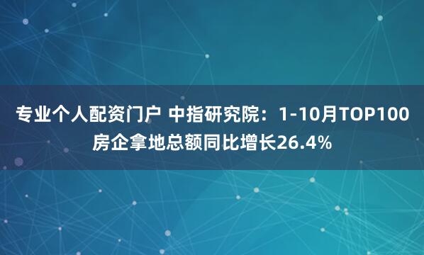 专业个人配资门户 中指研究院：1-10月TOP100房企拿地总额同比增长26.4%