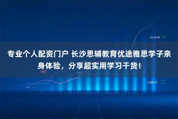专业个人配资门户 长沙思辅教育优途雅思学子亲身体验,分享超实用学习干货!