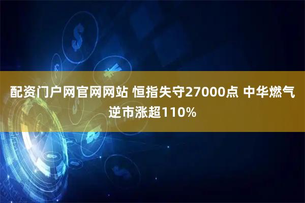 配资门户网官网网站 恒指失守27000点 中华燃气逆市涨超110%