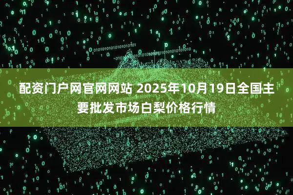 配资门户网官网网站 2025年10月19日全国主要批发市场白梨价格行情