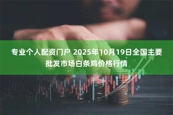 专业个人配资门户 2025年10月19日全国主要批发市场白条鸡价格行情