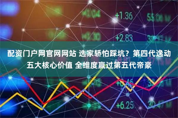 配资门户网官网网站 选家轿怕踩坑?第四代逸动五大核心价值 全维度赢过第五代帝豪