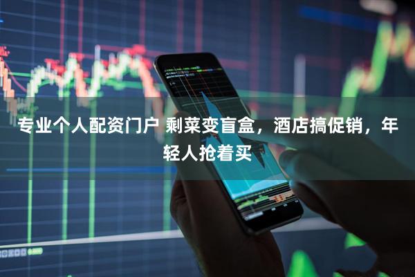 专业个人配资门户 剩菜变盲盒，酒店搞促销，年轻人抢着买