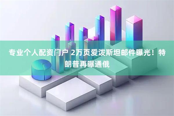 专业个人配资门户 2万页爱泼斯坦邮件曝光!特朗普再曝通俄