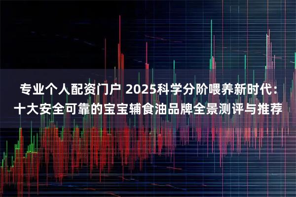 专业个人配资门户 2025科学分阶喂养新时代：十大安全可靠的宝宝辅食油品牌全景测评与推荐