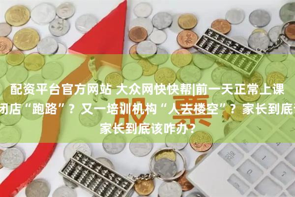 配资平台官方网站 大众网快快帮|前一天正常上课第二天闭店“跑路”？又一培训机构“人去楼空”？家长到底该咋办？