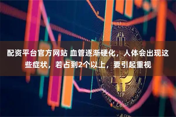 配资平台官方网站 血管逐渐硬化，人体会出现这些症状，若占到2个以上，要引起重视