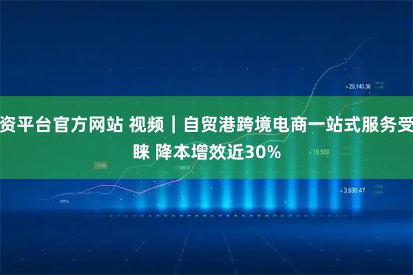 配资平台官方网站 视频｜自贸港跨境电商一站式服务受青睐 降本增效近30%