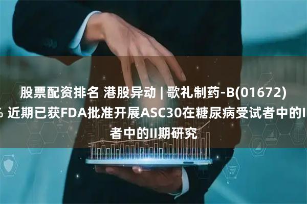 股票配资排名 港股异动 | 歌礼制药-B(01672)涨超5% 近期已获FDA批准开展ASC30在糖尿病受试者中的II期研究