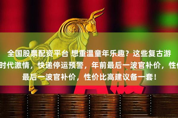 全国股票配资平台 想重温童年乐趣？这些复古游戏机带你找回街机时代激情，快递停运预警，年前最后一波官补价，性价比高建议备一套！