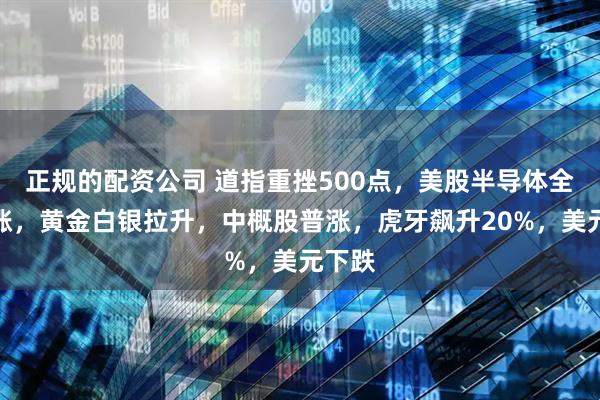 正规的配资公司 道指重挫500点，美股半导体全线大涨，黄金白银拉升，中概股普涨，虎牙飙升20%，美元下跌