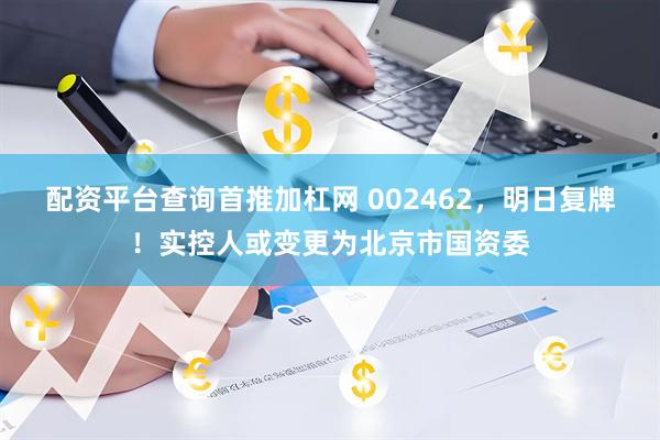 配资平台查询首推加杠网 002462，明日复牌！实控人或变更为北京市国资委