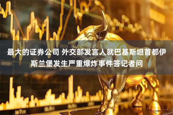 最大的证券公司 外交部发言人就巴基斯坦首都伊斯兰堡发生严重爆炸事件答记者问