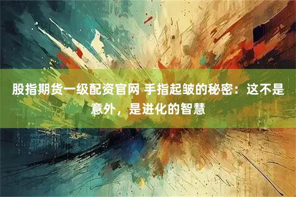 股指期货一级配资官网 手指起皱的秘密：这不是意外，是进化的智慧