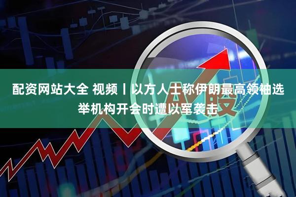 配资网站大全 视频丨以方人士称伊朗最高领袖选举机构开会时遭以军袭击