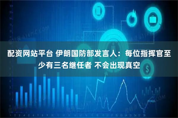 配资网站平台 伊朗国防部发言人：每位指挥官至少有三名继任者 不会出现真空