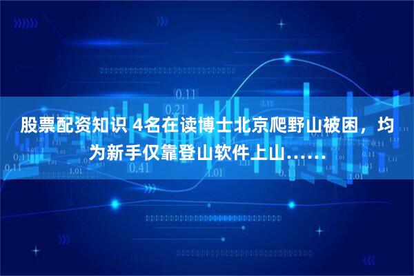 股票配资知识 4名在读博士北京爬野山被困，均为新手仅靠登山软件上山……