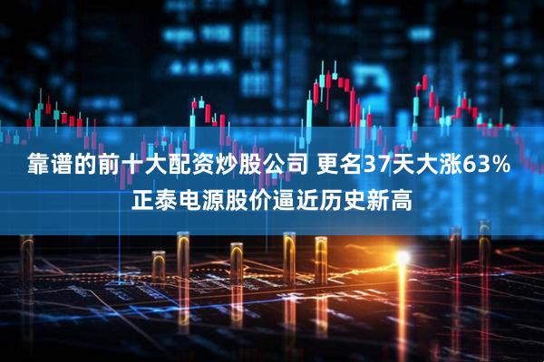 靠谱的前十大配资炒股公司 更名37天大涨63% 正泰电源股价逼近历史新高