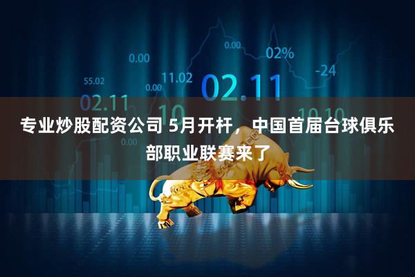 专业炒股配资公司 5月开杆，中国首届台球俱乐部职业联赛来了