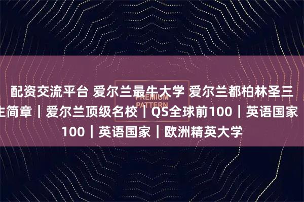 配资交流平台 爱尔兰最牛大学 爱尔兰都柏林圣三一大学留学招生简章｜爱尔兰顶级名校｜QS全球前100｜英语国家｜欧洲精英大学