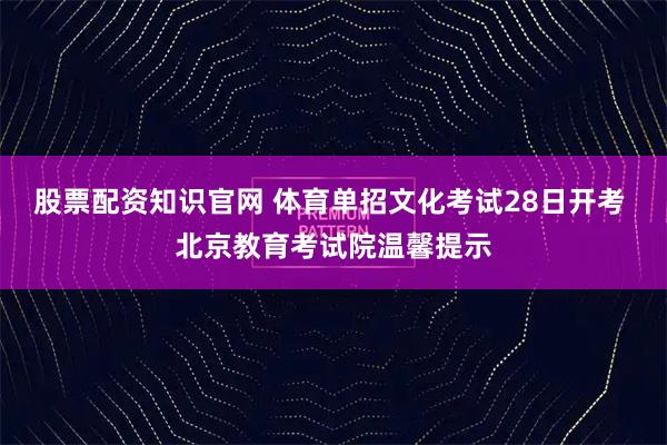 股票配资知识官网 体育单招文化考试28日开考 北京教育考试院温馨提示