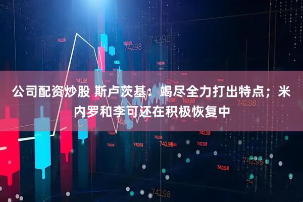 公司配资炒股 斯卢茨基：竭尽全力打出特点；米内罗和李可还在积极恢复中