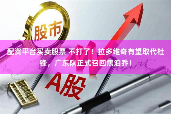 配资平台买卖股票 不打了！拉多维奇有望取代杜锋，广东队正式召回焦泊乔！