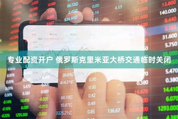 专业配资开户 俄罗斯克里米亚大桥交通临时关闭