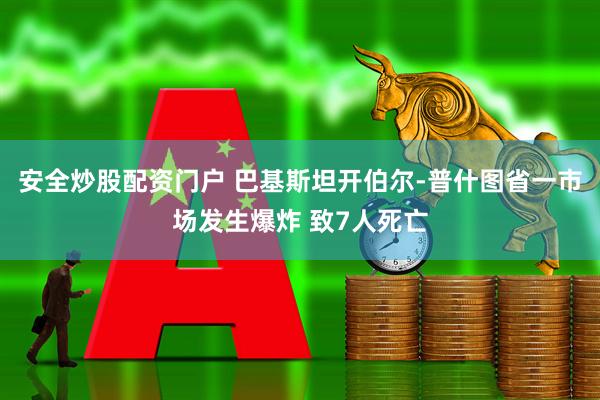 安全炒股配资门户 巴基斯坦开伯尔-普什图省一市场发生爆炸 致7人死亡