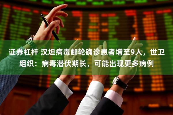 证券杠杆 汉坦病毒邮轮确诊患者增至9人，世卫组织：病毒潜伏期长，可能出现更多病例
