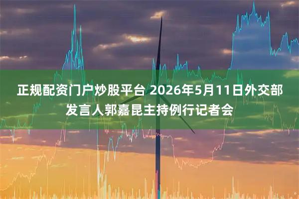 正规配资门户炒股平台 2026年5月11日外交部发言人郭嘉昆主持例行记者会
