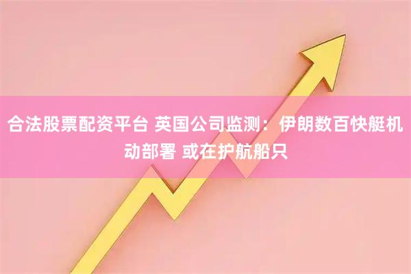 合法股票配资平台 英国公司监测：伊朗数百快艇机动部署 或在护航船只