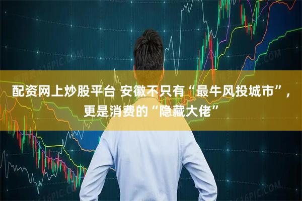 配资网上炒股平台 安徽不只有“最牛风投城市”，更是消费的“隐藏大佬”